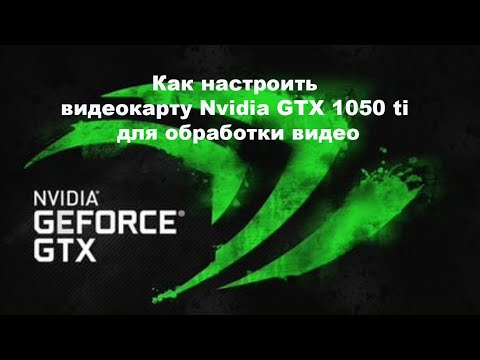 Как настроить видеокарту Nvidia GTX 1050 ti для обработки видео