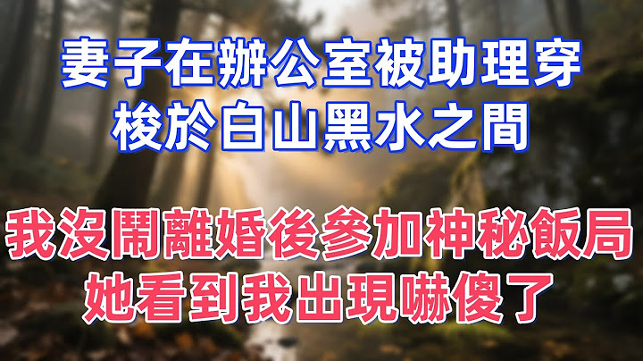 妻子在辦公室被助理穿梭於白山黑水之間，我沒鬧離婚後參加神秘飯局，她看到我出現嚇傻了