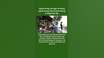 Người hùng cứu gần 70 mạng người trong trận lũ kinh hoàng ở vùng Phú Yên