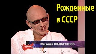 Михаил Макаренков.  "Рождённые в СССР"