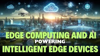 Edge Computing and AI Powering Intelligent Edge Devices: Revolutionizing Technology
