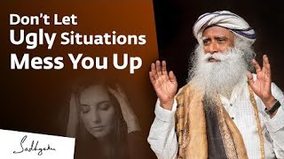 How Not to Let Ugly Situations Mess You Up | Sadhguru
