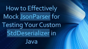 How to Effectively Mock JsonParser for Testing Your Custom StdDeserializer in Java