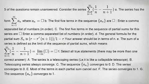 5 of the questions remain unanswered. Consider the series sum _(n=1)^infty ((1)/(n)-(1)/(n+1)) a. Th