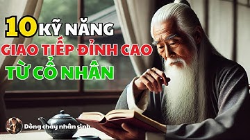 Cổ Nhân Dạy 10 Kỹ Năng Giao Tiếp Đỉnh Cao, Được Mọi Người Yêu Thích - Dòng Chảy Nhân Sinh