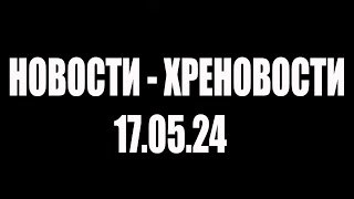 НОВОСТИ - ХРЕНОВОСТИ, 17.05.24 #НетВойне #nowar #ЯпротивВойны #НетВобле