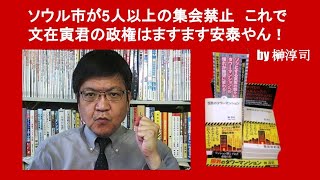 ソウル市が5人以上の集会禁止　これで文在寅君の政権はますます安泰やん！　by 榊淳司