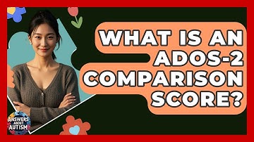 What Is An ADOS-2 Comparison Score? - Answers About Autism