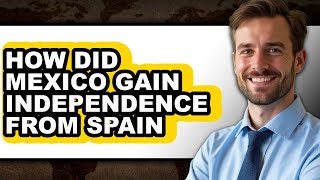 How Did Mexico Gain Independence from Spain - Answered