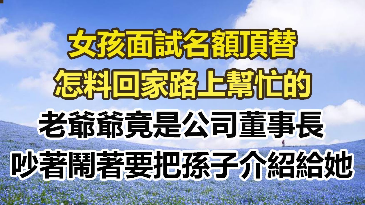 女孩面試名額頂替，怎料回家路上幫忙的，老爺爺竟是公司董事長，吵著鬧著要把孫子介紹給她#幸福敲門 #為人處世 #生活經驗 #情感故事