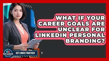 What If Your Career Goals Are Unclear For LinkedIn Personal Branding? - Get Linked Together