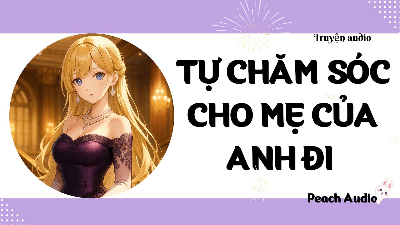 Truyện số 72: TỰ CHĂM SÓC CHO MẸ CỦA ANH ĐI (full)