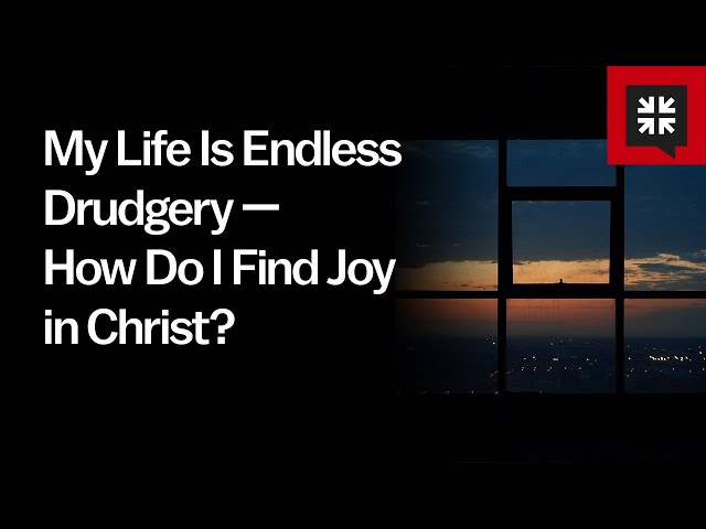 My Life Is Endless Drudgery — How Do I Find Joy in Christ? class=