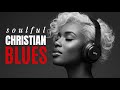 Soul Saving "BLUES" Gospel Music: Modern Christian Worship Music PLAYLIST | 12 Christian Blues Songs