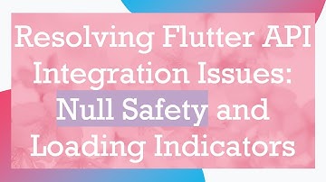 Resolving Flutter API Integration Issues: Null Safety and Loading Indicators