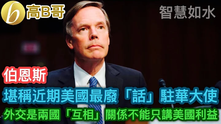 伯恩斯 堪称近期美国最废“话”驻华大使 外交是两国“互相”关系不能只讲美国利益 ［智慧如水 – 高B哥 GBG ］ 20230504 - 天天要闻