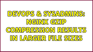 DevOps & SysAdmins: nginx gzip compression results in larger file sizes (2 Solutions!!)