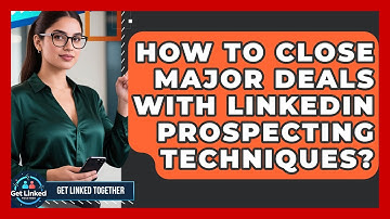 How To Close Major Deals With LinkedIn Prospecting Techniques? - Get Linked Together