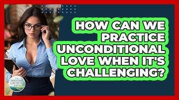 How Can We Practice Unconditional Love When It
