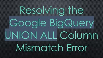 Resolving the Google BigQuery UNION ALL Column Mismatch Error