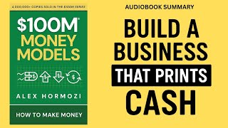 $100M Money Models by Alex Hormozi | Full Audiobook Summary | Build a Business That Prints Cash
