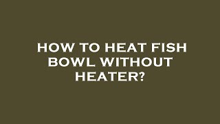 How to heat fish bowl without heater?