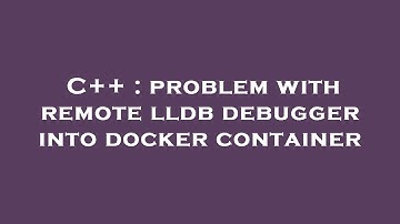 C++ : problem with remote lldb debugger into docker container