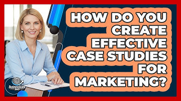 How Do You Create Effective Case Studies For Marketing?