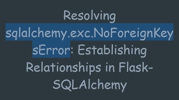 Resolving sqlalchemy.exc.NoForeignKeysError: Establishing Relationships in Flask-SQLAlchemy