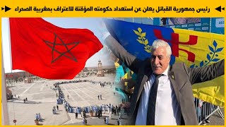 رئيس جمهورية القبائل يعلن عن استعداد حكومته المؤقتة للاعتراف بمغربية الصحراء وفتح تمثيلية دبلوماسية