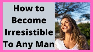 How to Become Irresistible To Any Man