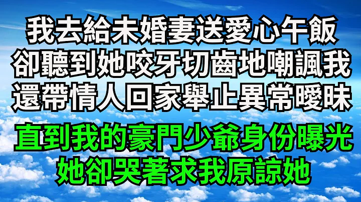 我去給未婚妻送愛心午飯，卻聽到她咬牙切齒地嘲諷我，還帶情人回家舉止異常曖昧，直到我的豪門少爺身份曝光，她卻哭著求我原諒她【三味時光】#落日溫情#情感故事#花開富貴#深夜淺讀#家庭矛盾#爽文 - 天天要聞