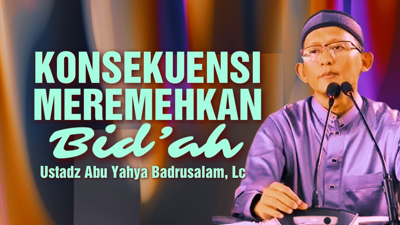 KONSEKUENSI MEREMEHKAN BID’AH - Ustadz Abu Yahya Badrusalam, Lc