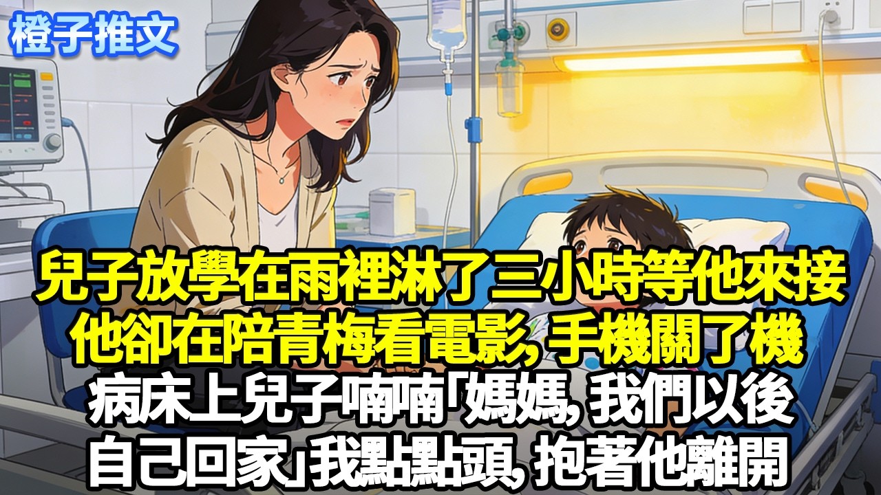 兒子放學在雨裡淋了三小時等他來接，他卻在陪青梅看電影，手機關了機。病床上兒子喃喃「媽媽，我們以後自己回家」我點點頭，抱著他離開……#追妻火葬場 #一口氣看完 #情感 #故事 #橙子推文