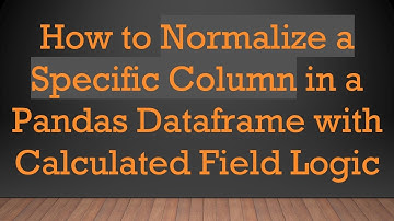 How to Normalize a Specific Column in a Pandas Dataframe with Calculated Field Logic