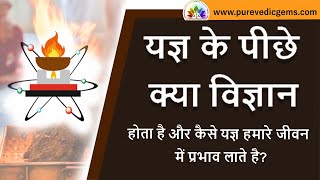 यज्ञ के पीछे क्या विज्ञान होता है और कैसे यज्ञ हमारे जीवन में प्रभाव लाते है?