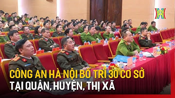 Công an Hà Nội bố trí thêm 30 cơ sở tại các quận, huyện, thị xã | Tin tức