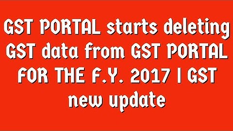 GST PORTAL starts deleting GST data from GST PORTAL FOR THE F.Y. 2017 I GST new update