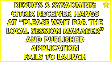 Citrix Receiver hangs at "Please wait for the Local Session Manager" and published application...