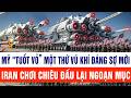 Luận chiến sự: Mỹ "tuốt vỏ” một thứ vũ khí đáng sợ mới, Iran chơi chiêu đấu lại ngoạn mục