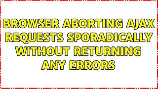 Browser aborting Ajax requests sporadically without returning any errors (4 Solutions!!)