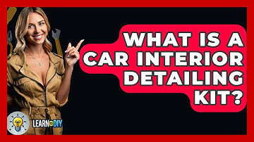 What Is A Car Interior Detailing Kit? - LearnToDIY360.com