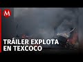 La explosión de un tráiler cobra la vida de una persona en Texcoco, Edomex