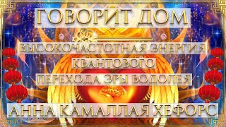 ГОВОРИТ ДОМ. ВЫСОКОЧАСТОТНАЯ ЭНЕРГИЯ КВАНТОВОГО ПЕРЕХОДА ЭРЫ ВОДОЛЕЯ. АННА КАМАЛЛАЯ ХЕФОРС.