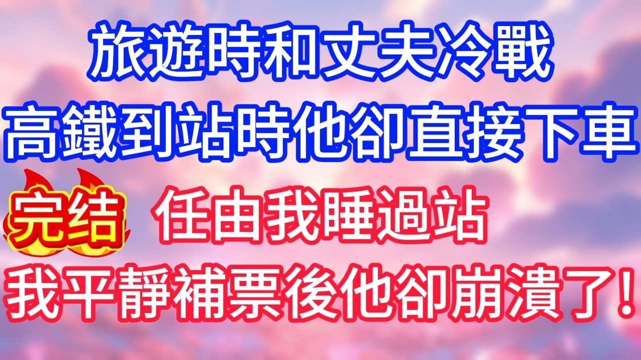 【情感故事】旅遊時和丈夫冷戰，高鐵到站時他卻直接下車，任由我睡過站，我平靜地補票後他卻崩潰了！#故事 #人生哲理