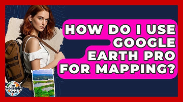 How Do I Use Google Earth Pro For Mapping? - The Geography Atlas