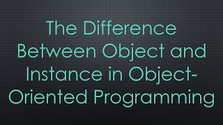 The Difference Between Object and Instance in Object-Oriented Programming