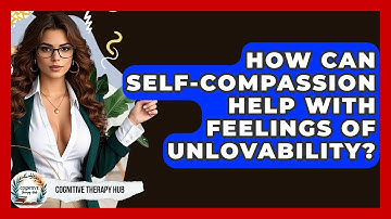 How Can Self-compassion Help With Feelings Of Unlovability? - Cognitive Therapy Hub