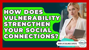 How Does Vulnerability Strengthen Your Social Connections? - Work Life Balance Experts