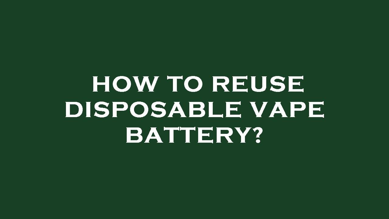 How to reuse disposable vape battery?